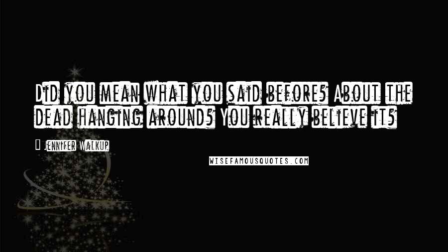 Jennifer Walkup Quotes: Did you mean what you said before? About the dead hanging around? You really believe it?