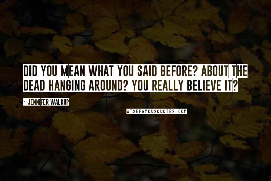 Jennifer Walkup Quotes: Did you mean what you said before? About the dead hanging around? You really believe it?