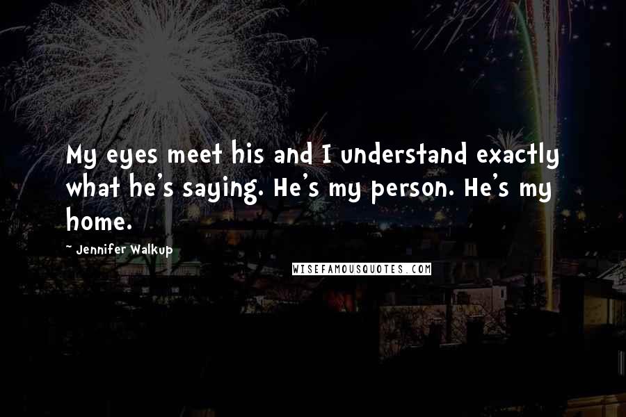 Jennifer Walkup Quotes: My eyes meet his and I understand exactly what he's saying. He's my person. He's my home.