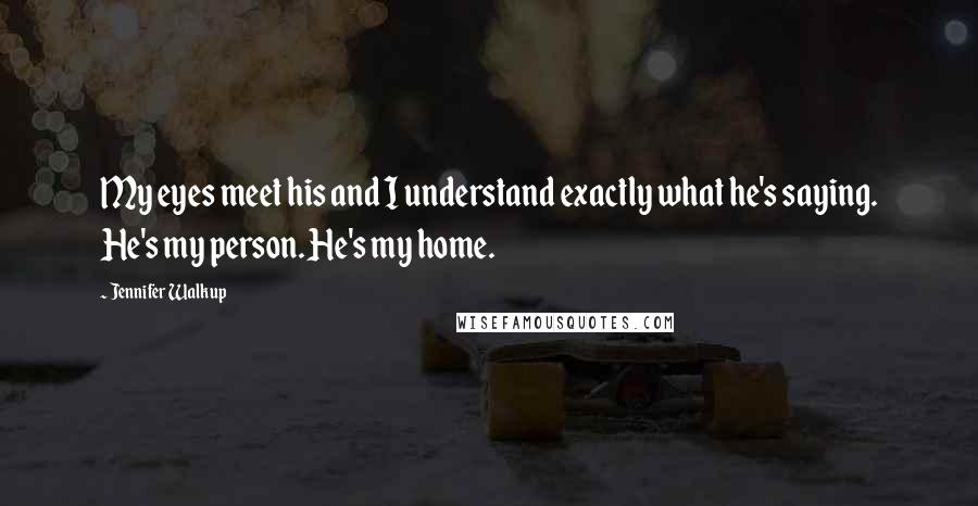 Jennifer Walkup Quotes: My eyes meet his and I understand exactly what he's saying. He's my person. He's my home.