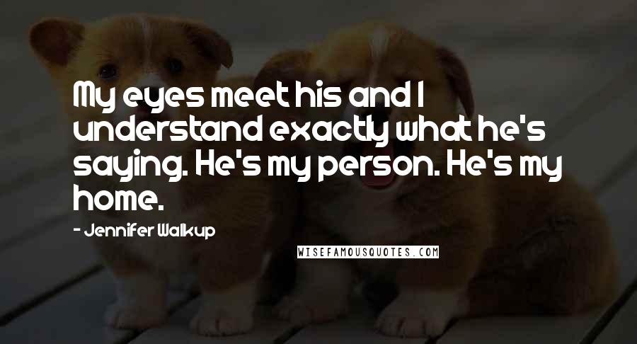 Jennifer Walkup Quotes: My eyes meet his and I understand exactly what he's saying. He's my person. He's my home.