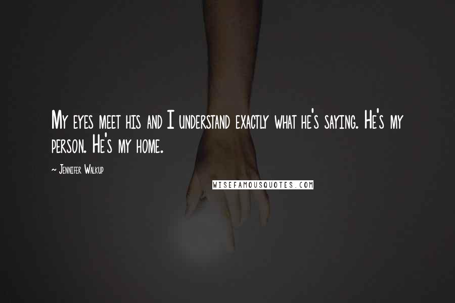 Jennifer Walkup Quotes: My eyes meet his and I understand exactly what he's saying. He's my person. He's my home.