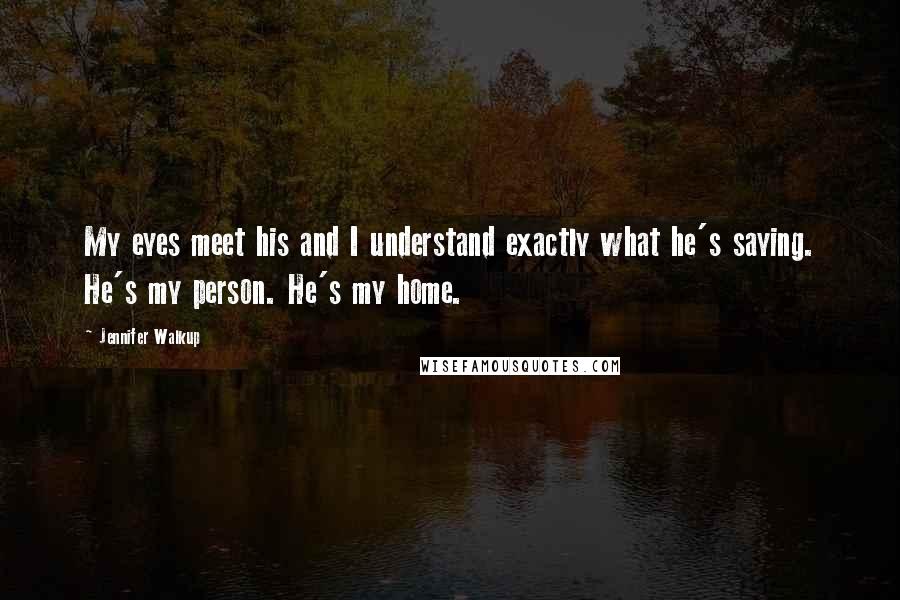 Jennifer Walkup Quotes: My eyes meet his and I understand exactly what he's saying. He's my person. He's my home.