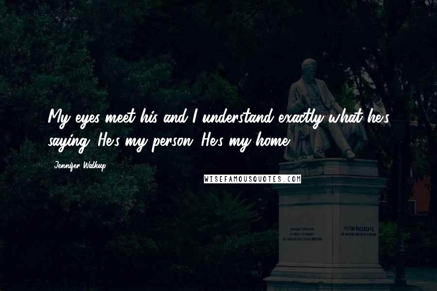 Jennifer Walkup Quotes: My eyes meet his and I understand exactly what he's saying. He's my person. He's my home.