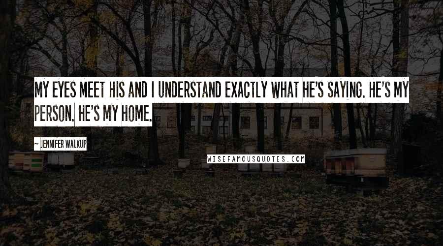 Jennifer Walkup Quotes: My eyes meet his and I understand exactly what he's saying. He's my person. He's my home.