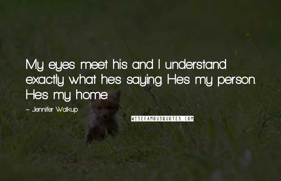 Jennifer Walkup Quotes: My eyes meet his and I understand exactly what he's saying. He's my person. He's my home.