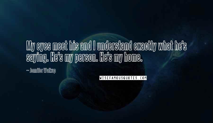 Jennifer Walkup Quotes: My eyes meet his and I understand exactly what he's saying. He's my person. He's my home.