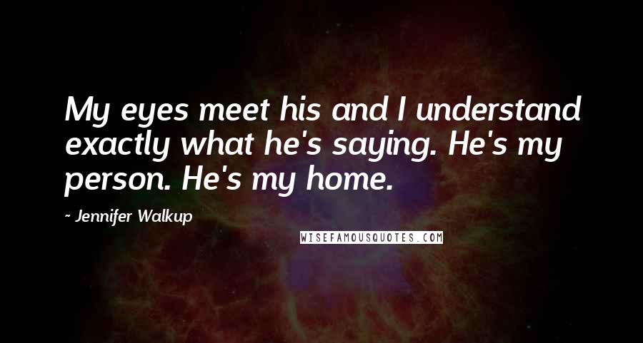 Jennifer Walkup Quotes: My eyes meet his and I understand exactly what he's saying. He's my person. He's my home.