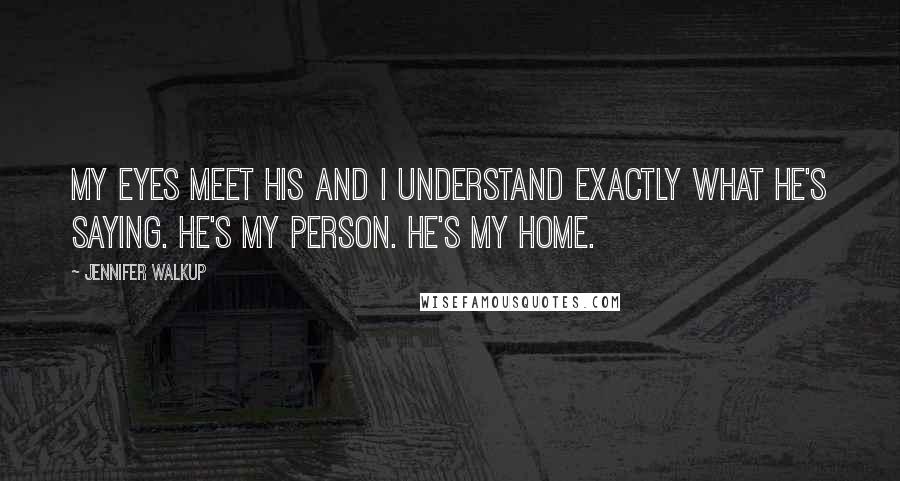 Jennifer Walkup Quotes: My eyes meet his and I understand exactly what he's saying. He's my person. He's my home.