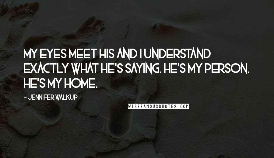 Jennifer Walkup Quotes: My eyes meet his and I understand exactly what he's saying. He's my person. He's my home.