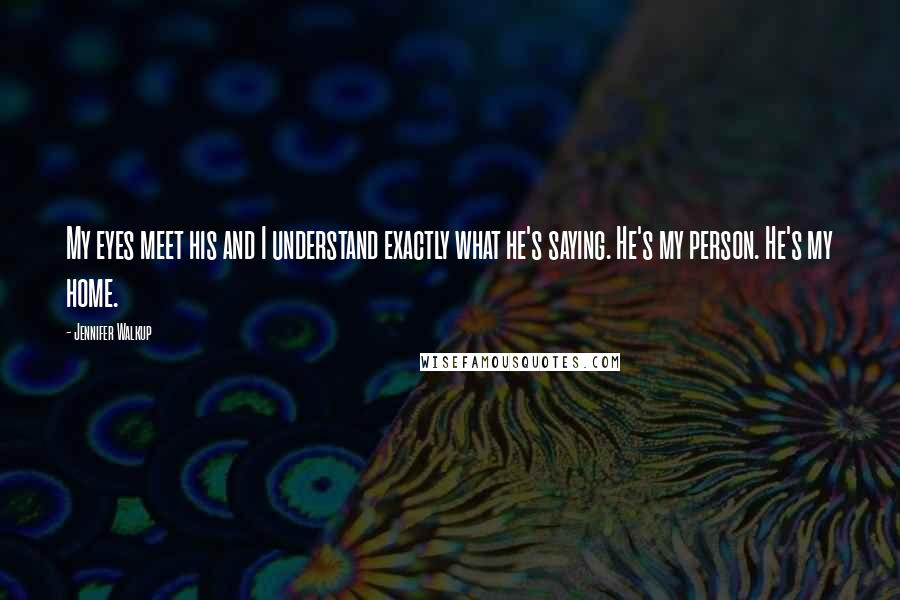 Jennifer Walkup Quotes: My eyes meet his and I understand exactly what he's saying. He's my person. He's my home.