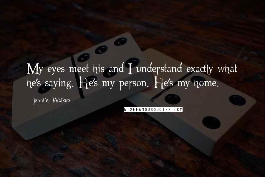 Jennifer Walkup Quotes: My eyes meet his and I understand exactly what he's saying. He's my person. He's my home.