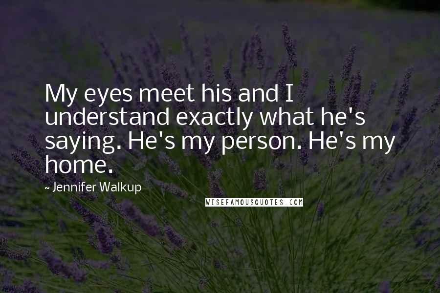 Jennifer Walkup Quotes: My eyes meet his and I understand exactly what he's saying. He's my person. He's my home.