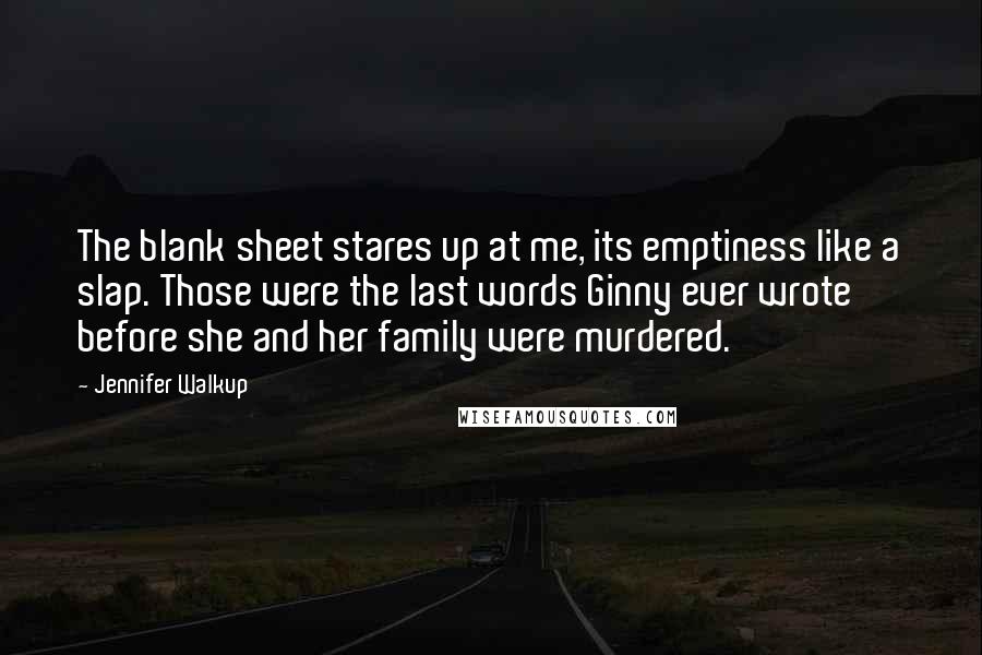 Jennifer Walkup Quotes: The blank sheet stares up at me, its emptiness like a slap. Those were the last words Ginny ever wrote before she and her family were murdered.