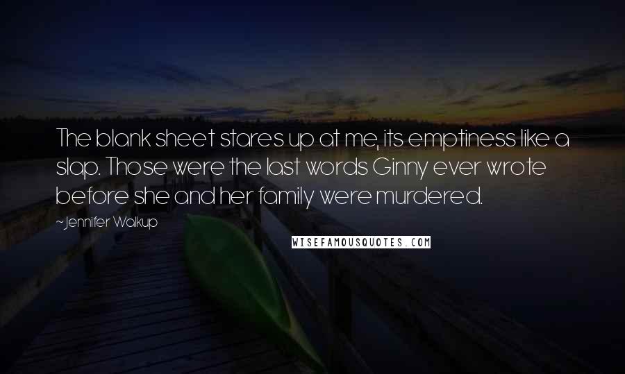 Jennifer Walkup Quotes: The blank sheet stares up at me, its emptiness like a slap. Those were the last words Ginny ever wrote before she and her family were murdered.