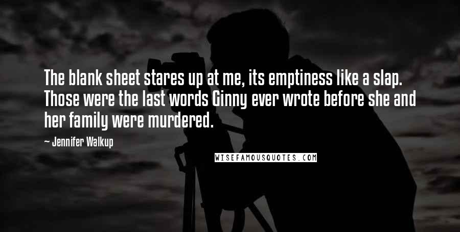 Jennifer Walkup Quotes: The blank sheet stares up at me, its emptiness like a slap. Those were the last words Ginny ever wrote before she and her family were murdered.