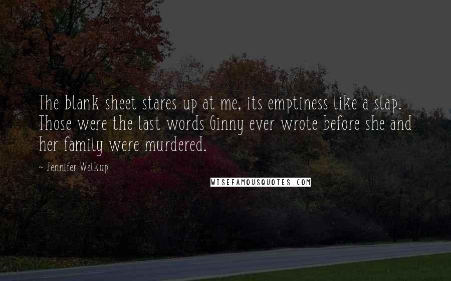 Jennifer Walkup Quotes: The blank sheet stares up at me, its emptiness like a slap. Those were the last words Ginny ever wrote before she and her family were murdered.