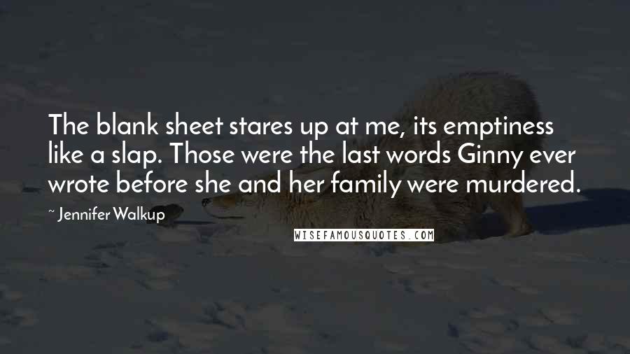 Jennifer Walkup Quotes: The blank sheet stares up at me, its emptiness like a slap. Those were the last words Ginny ever wrote before she and her family were murdered.