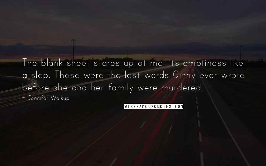 Jennifer Walkup Quotes: The blank sheet stares up at me, its emptiness like a slap. Those were the last words Ginny ever wrote before she and her family were murdered.