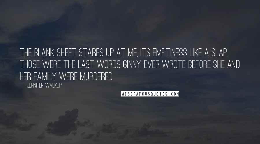 Jennifer Walkup Quotes: The blank sheet stares up at me, its emptiness like a slap. Those were the last words Ginny ever wrote before she and her family were murdered.