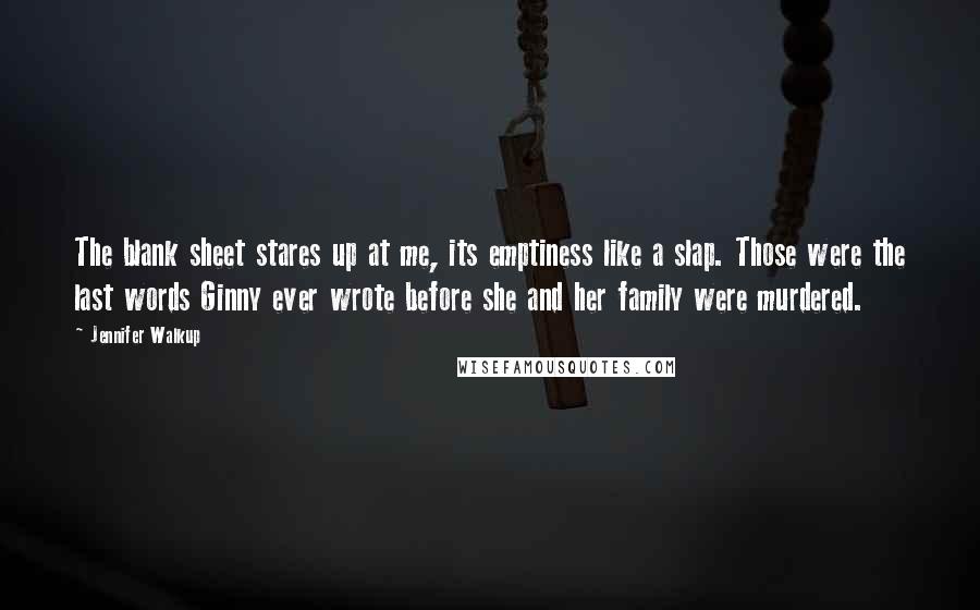 Jennifer Walkup Quotes: The blank sheet stares up at me, its emptiness like a slap. Those were the last words Ginny ever wrote before she and her family were murdered.