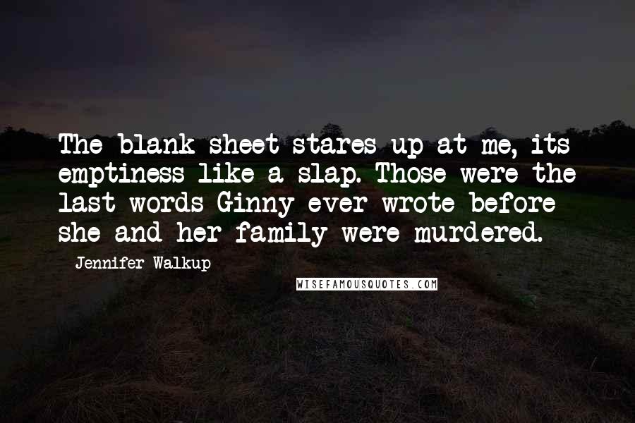 Jennifer Walkup Quotes: The blank sheet stares up at me, its emptiness like a slap. Those were the last words Ginny ever wrote before she and her family were murdered.