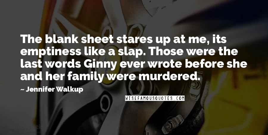 Jennifer Walkup Quotes: The blank sheet stares up at me, its emptiness like a slap. Those were the last words Ginny ever wrote before she and her family were murdered.