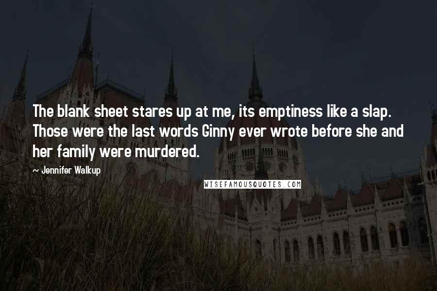 Jennifer Walkup Quotes: The blank sheet stares up at me, its emptiness like a slap. Those were the last words Ginny ever wrote before she and her family were murdered.