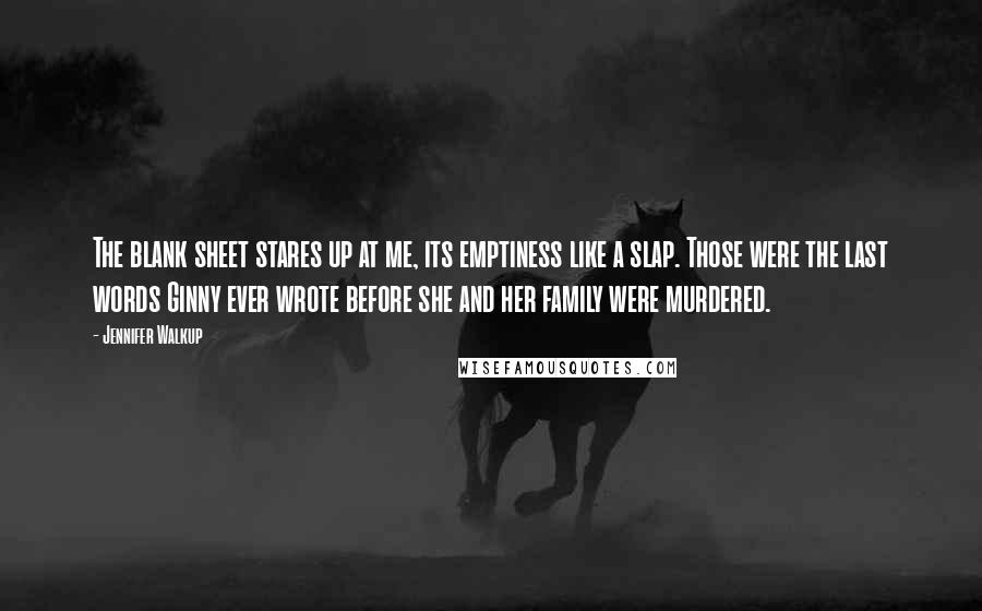 Jennifer Walkup Quotes: The blank sheet stares up at me, its emptiness like a slap. Those were the last words Ginny ever wrote before she and her family were murdered.