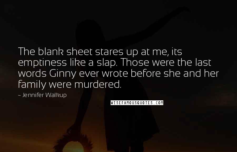 Jennifer Walkup Quotes: The blank sheet stares up at me, its emptiness like a slap. Those were the last words Ginny ever wrote before she and her family were murdered.