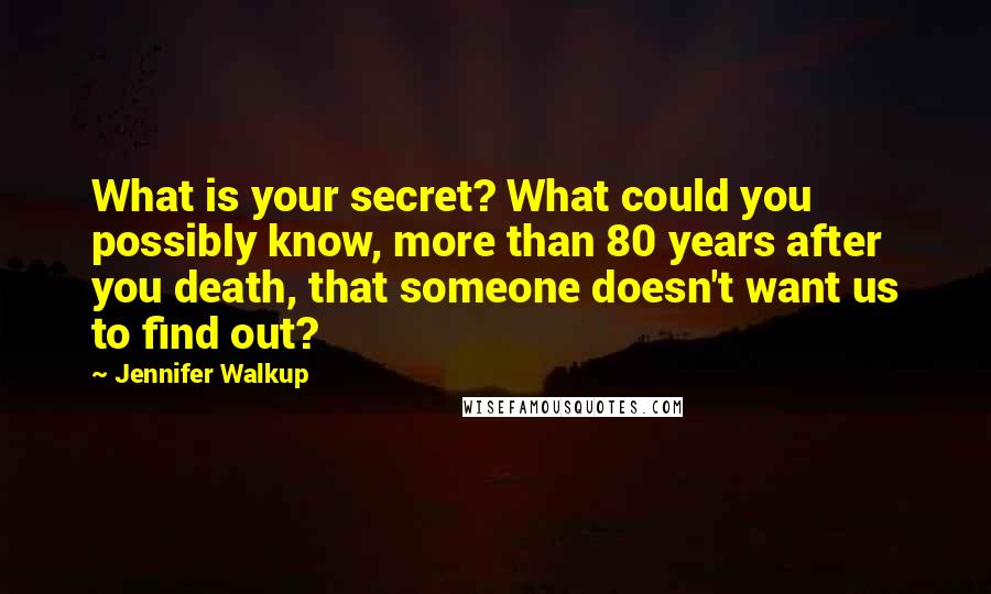 Jennifer Walkup Quotes: What is your secret? What could you possibly know, more than 80 years after you death, that someone doesn't want us to find out?