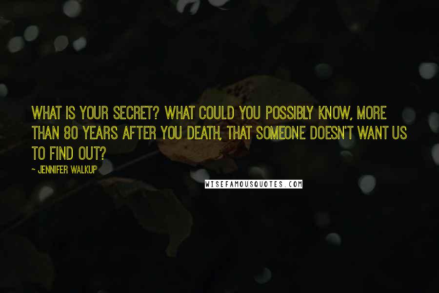 Jennifer Walkup Quotes: What is your secret? What could you possibly know, more than 80 years after you death, that someone doesn't want us to find out?