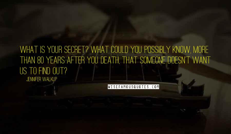 Jennifer Walkup Quotes: What is your secret? What could you possibly know, more than 80 years after you death, that someone doesn't want us to find out?