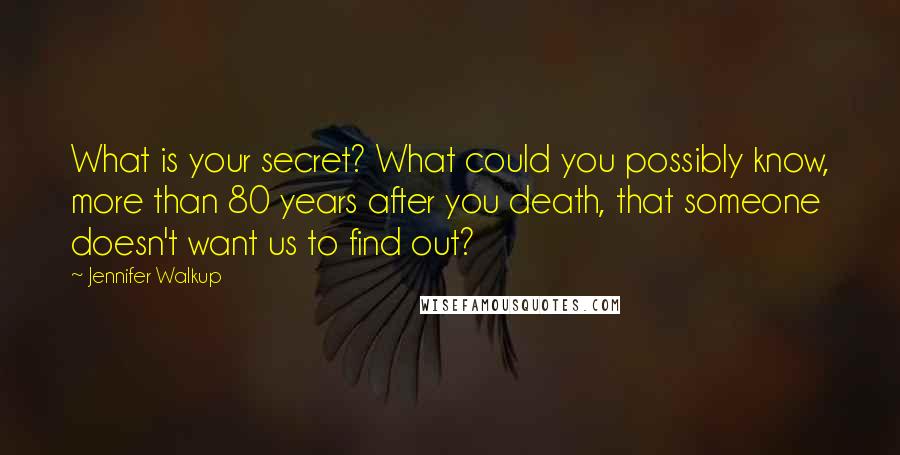 Jennifer Walkup Quotes: What is your secret? What could you possibly know, more than 80 years after you death, that someone doesn't want us to find out?