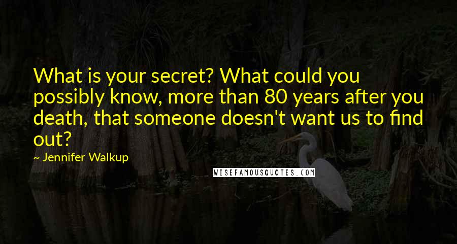 Jennifer Walkup Quotes: What is your secret? What could you possibly know, more than 80 years after you death, that someone doesn't want us to find out?