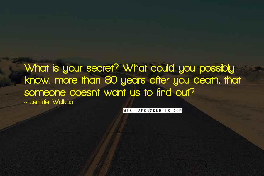 Jennifer Walkup Quotes: What is your secret? What could you possibly know, more than 80 years after you death, that someone doesn't want us to find out?
