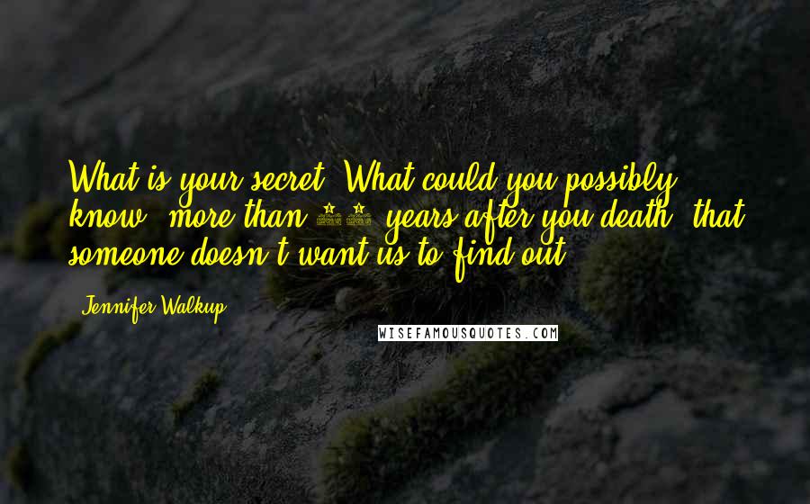 Jennifer Walkup Quotes: What is your secret? What could you possibly know, more than 80 years after you death, that someone doesn't want us to find out?