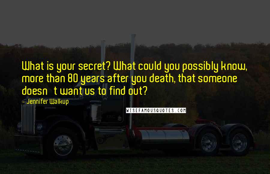 Jennifer Walkup Quotes: What is your secret? What could you possibly know, more than 80 years after you death, that someone doesn't want us to find out?