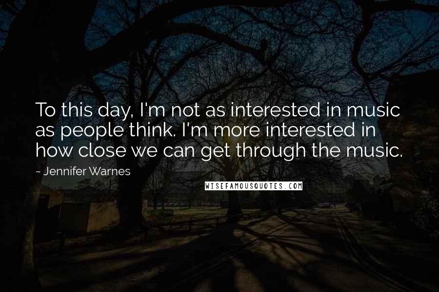 Jennifer Warnes Quotes: To this day, I'm not as interested in music as people think. I'm more interested in how close we can get through the music.