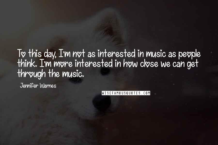 Jennifer Warnes Quotes: To this day, I'm not as interested in music as people think. I'm more interested in how close we can get through the music.