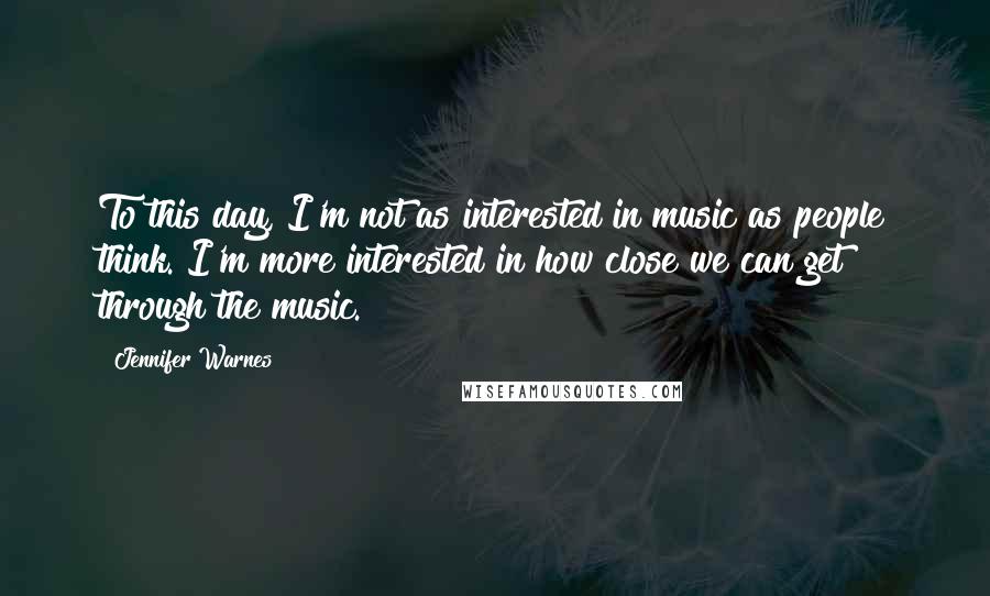 Jennifer Warnes Quotes: To this day, I'm not as interested in music as people think. I'm more interested in how close we can get through the music.