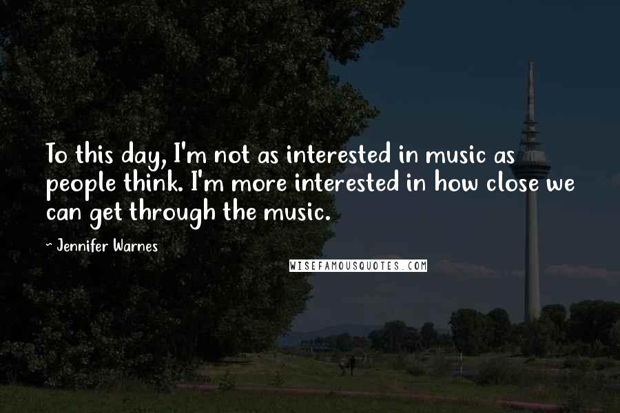 Jennifer Warnes Quotes: To this day, I'm not as interested in music as people think. I'm more interested in how close we can get through the music.