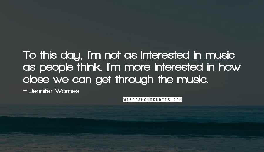 Jennifer Warnes Quotes: To this day, I'm not as interested in music as people think. I'm more interested in how close we can get through the music.