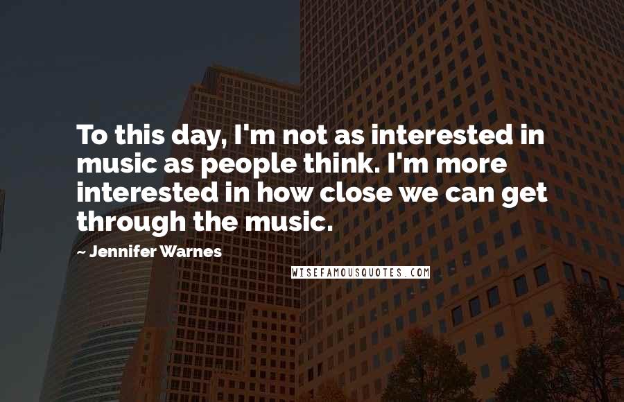 Jennifer Warnes Quotes: To this day, I'm not as interested in music as people think. I'm more interested in how close we can get through the music.