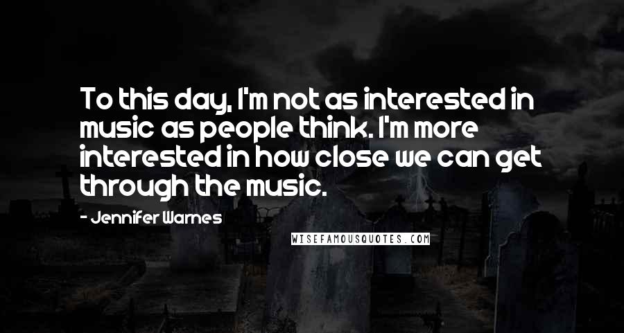 Jennifer Warnes Quotes: To this day, I'm not as interested in music as people think. I'm more interested in how close we can get through the music.