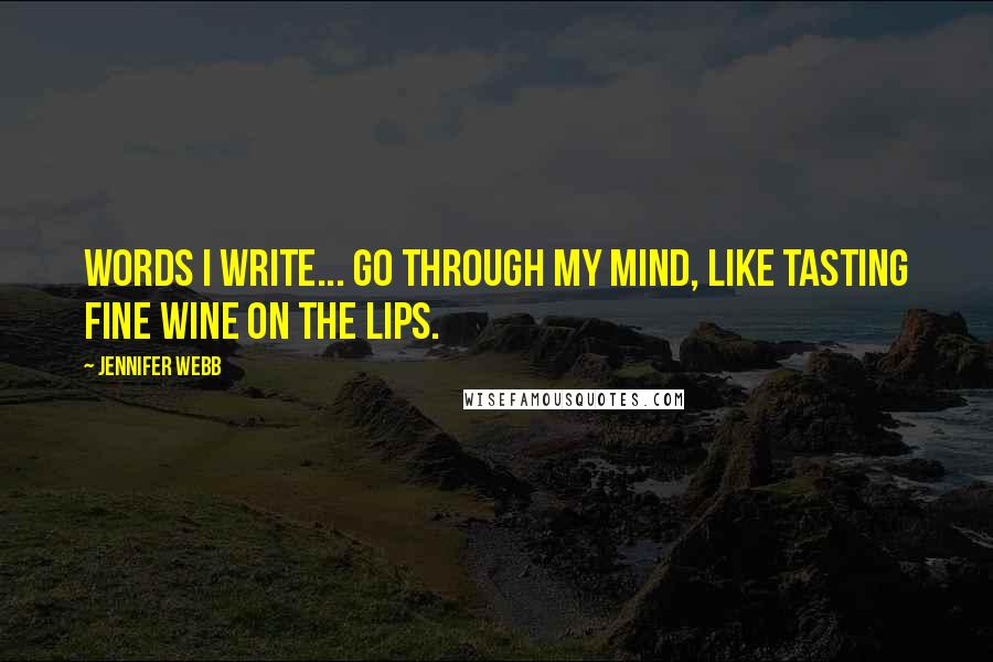 Jennifer Webb Quotes: Words I write... go through my mind, like tasting fine wine on the lips.