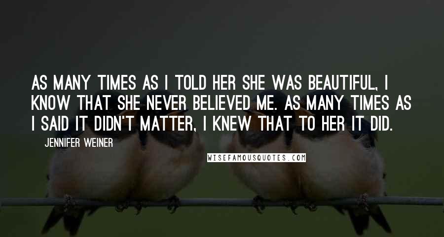 Jennifer Weiner Quotes: As many times as I told her she was beautiful, I know that she never believed me. As many times as I said it didn't matter, I knew that to her it did.