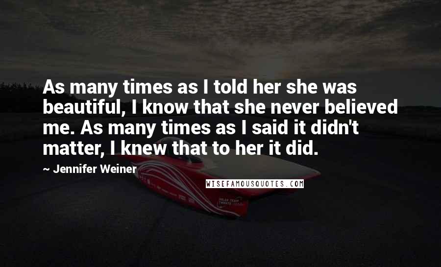 Jennifer Weiner Quotes: As many times as I told her she was beautiful, I know that she never believed me. As many times as I said it didn't matter, I knew that to her it did.