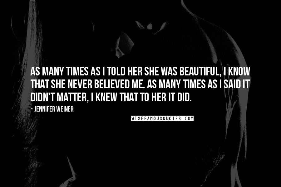 Jennifer Weiner Quotes: As many times as I told her she was beautiful, I know that she never believed me. As many times as I said it didn't matter, I knew that to her it did.