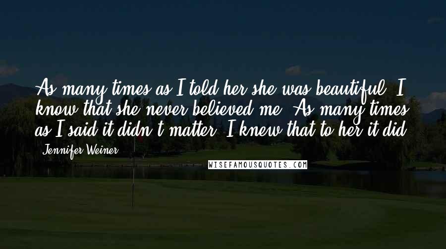 Jennifer Weiner Quotes: As many times as I told her she was beautiful, I know that she never believed me. As many times as I said it didn't matter, I knew that to her it did.